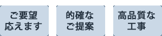 ご要望応えます。的確なご提案。高品質な工事。