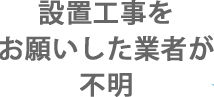 設置工事をお願いした業者が不明